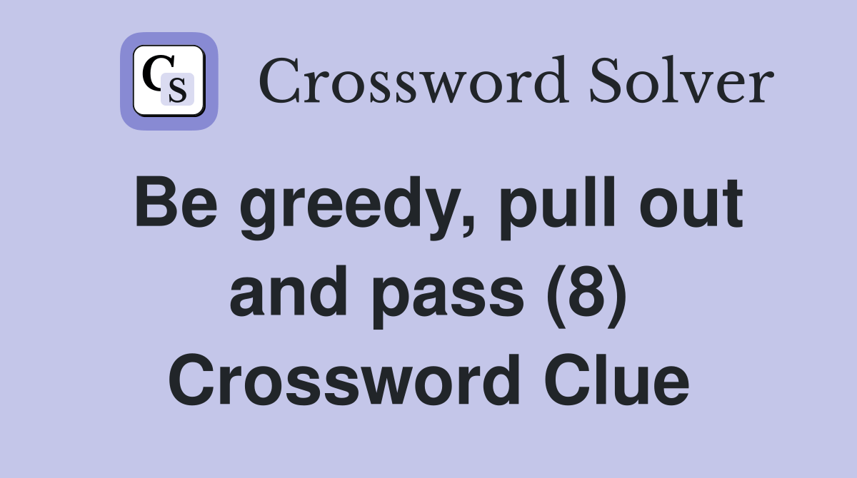 Be greedy, pull out and pass (8) Crossword Clue Answers Crossword
